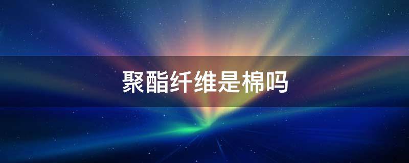 聚酯纤维是棉吗 棉是不是聚酯纤维