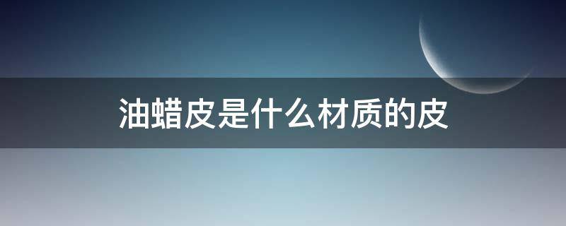 油蜡皮是什么材质的皮（问一下油蜡皮是什么皮啊）