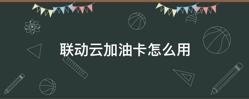 联动云加油卡怎么用 联动云油卡哪种加油站可以用