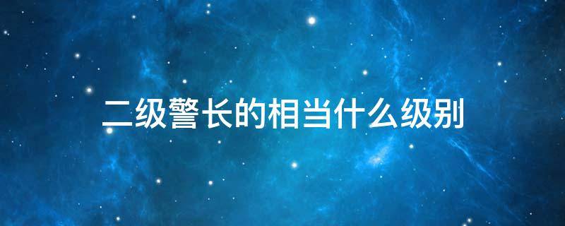 二级警长的相当什么级别（公安二级警长的相当什么级别）