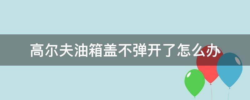 高尔夫油箱盖不弹开了怎么办（高尔夫的油箱盖打不开了怎么办）