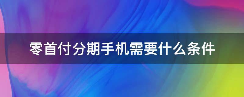 零首付分期手机需要什么条件 手机分期付款0首付需要什么条件