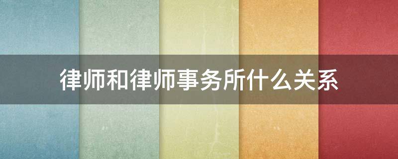 律师和律师事务所什么关系（律师跟律师事务所啥关系）