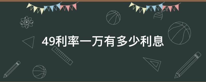 4.9利率一万有多少利息 年利率4.9,一万一年利息是多少