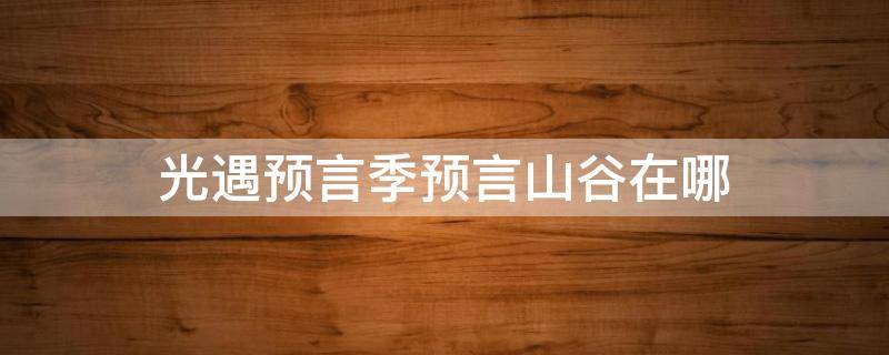 光遇预言季预言山谷在哪 光遇预言山谷在那里