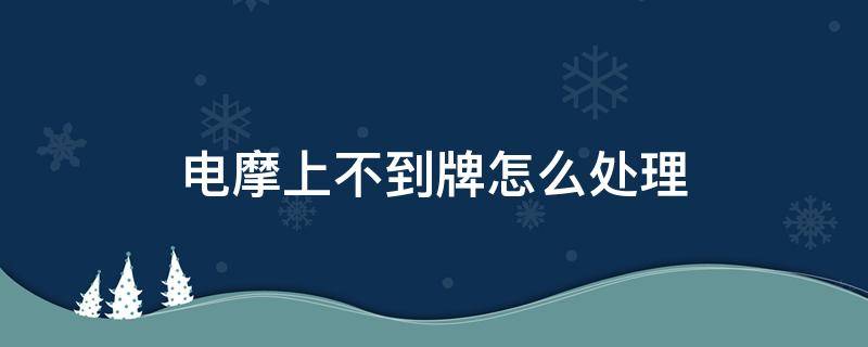 电摩上不到牌怎么处理 电摩不给上牌怎么办