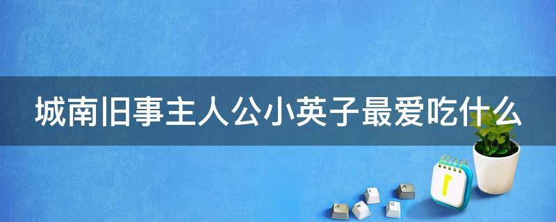 城南旧事主人公小英子最爱吃什么（《城南旧事》主人公小英子最爱吃）