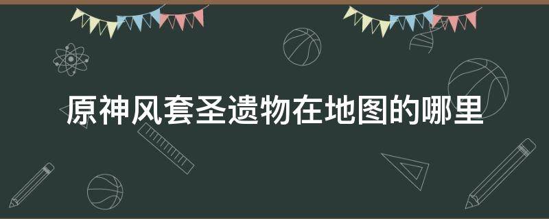 原神风套圣遗物在地图的哪里 原神风套圣遗物具体位置