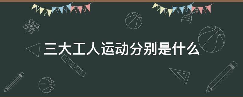 三大工人运动分别是什么（三大工人运动分别是什么形式）