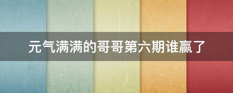 元气满满的哥哥第六期谁赢了 元气满满的哥哥第六期哪一队赢了