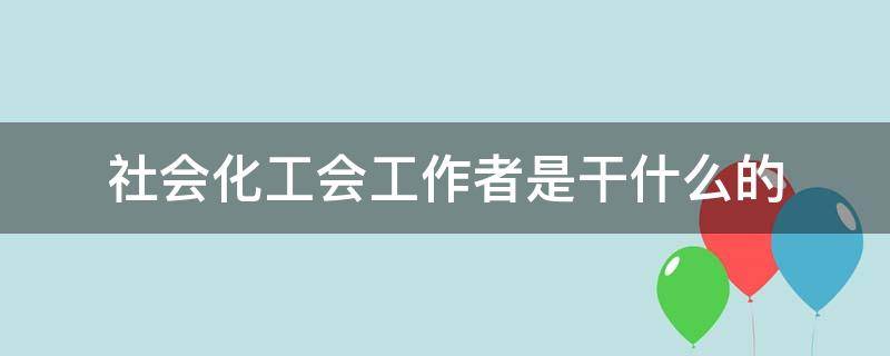 社会化工会工作者是干什么的（什么叫社会化工会工作者）