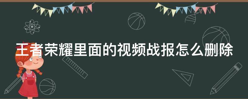 王者荣耀里面的视频战报怎么删除（王者荣耀里的视频战报怎么删掉）