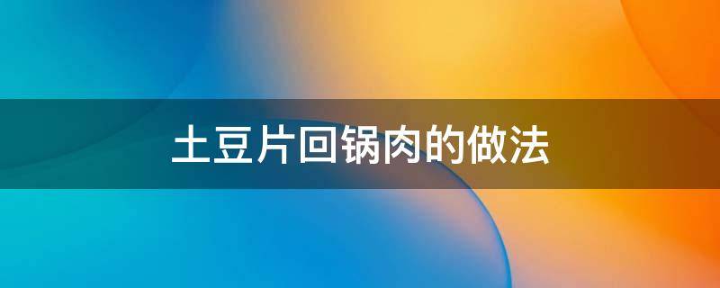 土豆片回锅肉的做法（土豆片回锅肉的做法窍门）