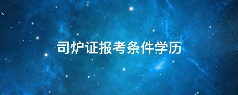 司炉证报考条件学历 如何报考司炉证