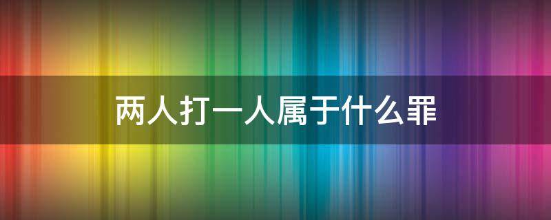 两人打一人属于什么罪（两人打一人属于什么罪,抓扯行为）