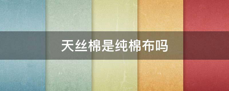 天丝棉是纯棉布吗（天丝棉是纯棉的吗）