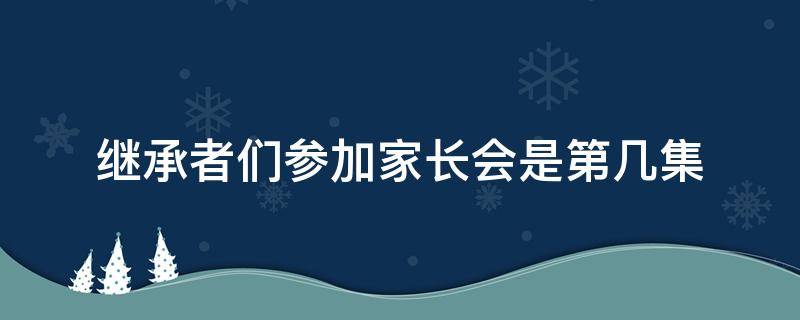 继承者们参加家长会是第几集（继承者们家长会第九集）