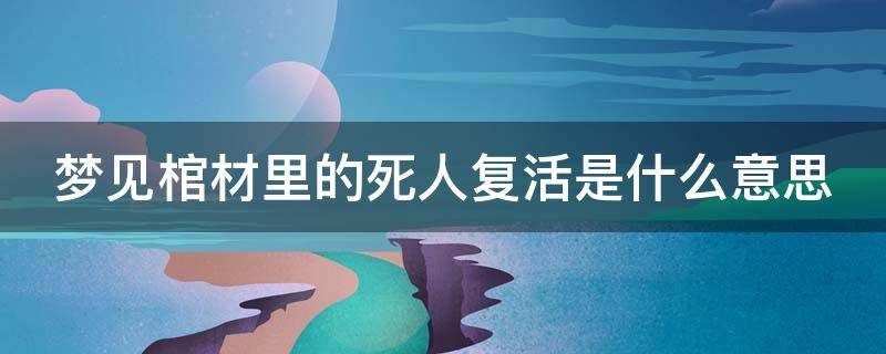 梦见棺材里的死人复活是什么意思（梦见棺材里的死人复活是什么意思周公解梦）