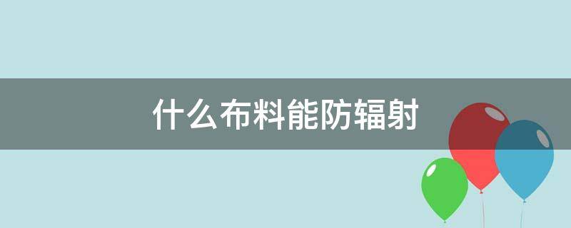 什么布料能防辐射 防辐射的布是用什么材料做成的