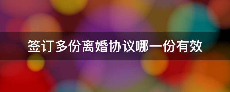 签订多份离婚协议哪一份有效 两份离婚协议哪份生效