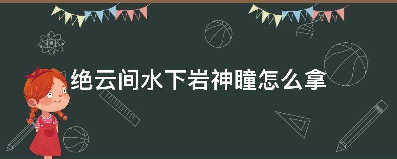 绝云间水下岩神瞳怎么拿（绝云间岩神瞳在哪）