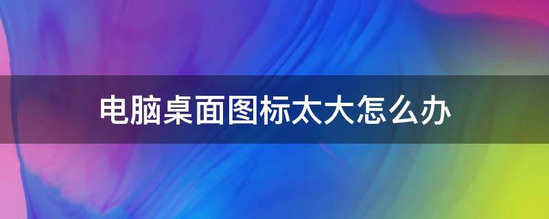 电脑桌面图标太大怎么办（电脑桌面图标很大怎么回事）