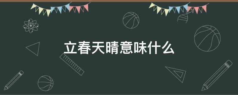 立春天晴意味什么（立春天气晴的下一句是什么）