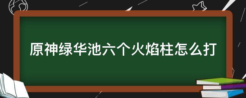 原神绿华池六个火焰柱怎么打 原神绿华池6个火焰柱怎么打