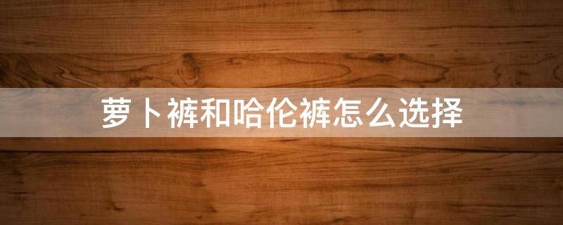 萝卜裤和哈伦裤怎么选择（萝卜裤和哈伦裤一样吗）