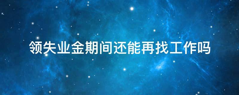 领失业金期间还能再找工作吗（失业金领取期间找到工作还能继续领失业金吗）