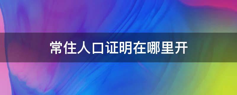 常住人口证明在哪里开 常住人口登记证明能干嘛