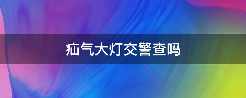 疝气大灯交警查吗 改装疝气大灯交警查吗