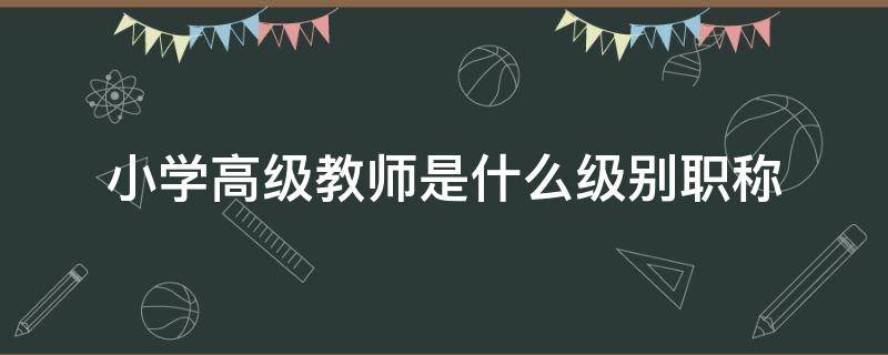 小学高级教师是什么级别职称 小学高级教师是什么级别职称退休工资
