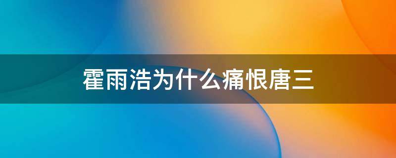 霍雨浩为什么痛恨唐三 霍雨浩为什么痛恨唐三知乎