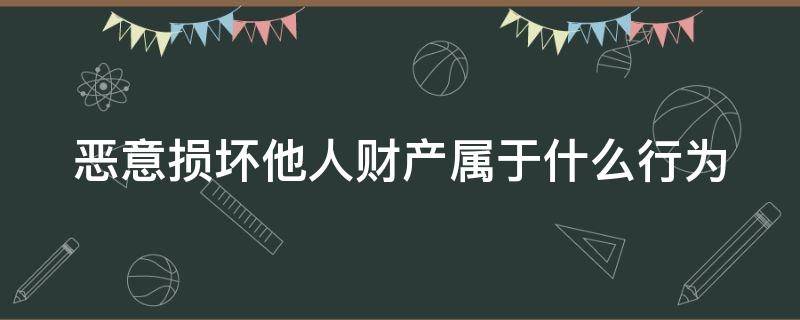 恶意损坏他人财产属于什么行为（恶意损坏他人财物该怎么处理）