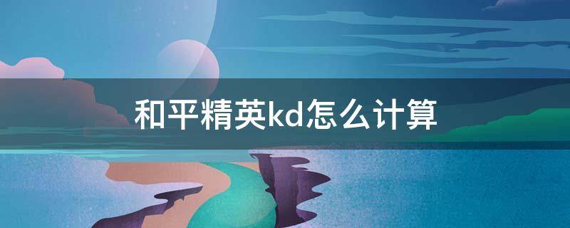 和平精英kd怎么计算（和平精英kda怎么计算）