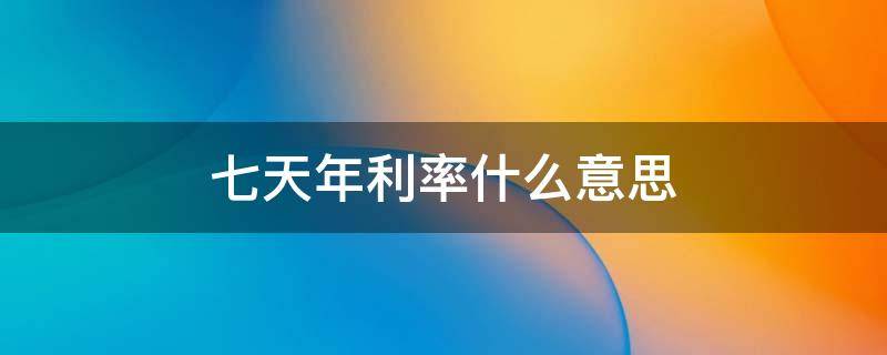 七天年利率什么意思 七天利率是什么意思