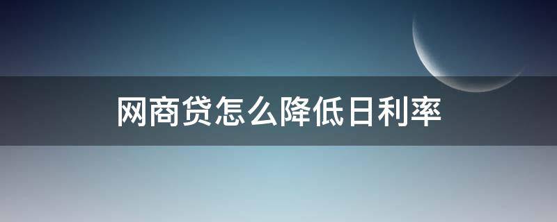 网商贷怎么降低日利率（网商贷怎么降低了贷款利息）