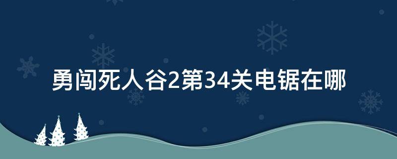 勇闯死人谷2第34关电锯在哪（勇闯死人谷2第45关电锯在哪）