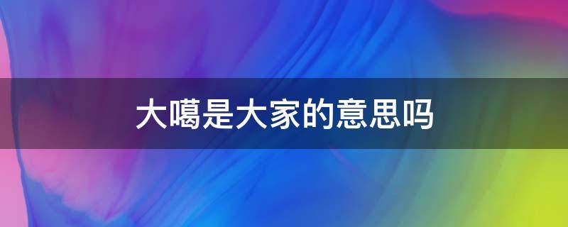 大噶是大家的意思吗 大噶是什么意思啊