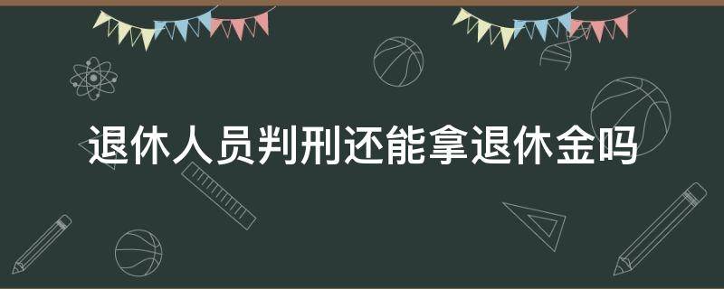 退休人员判刑还能拿退休金吗 退休人员被判刑还有退休金吗