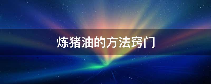 炼猪油的方法窍门 炼猪油的方法窍门加水
