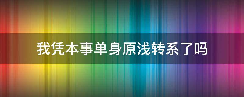 我凭本事单身原浅转系了吗（我凭本事单身最后原浅转系了吗）