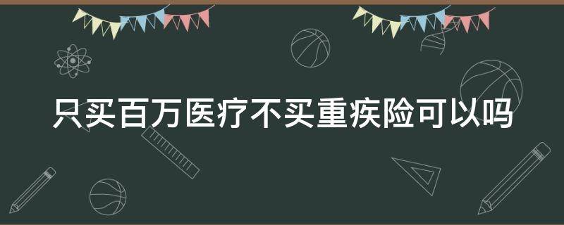 只买百万医疗不买重疾险可以吗 36岁就别买重疾险了