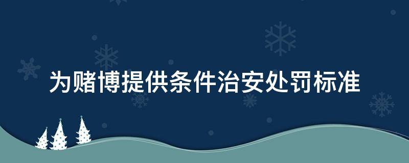 为赌博提供条件治安处罚标准（为赌博提供条件治安处罚标准情节严重）