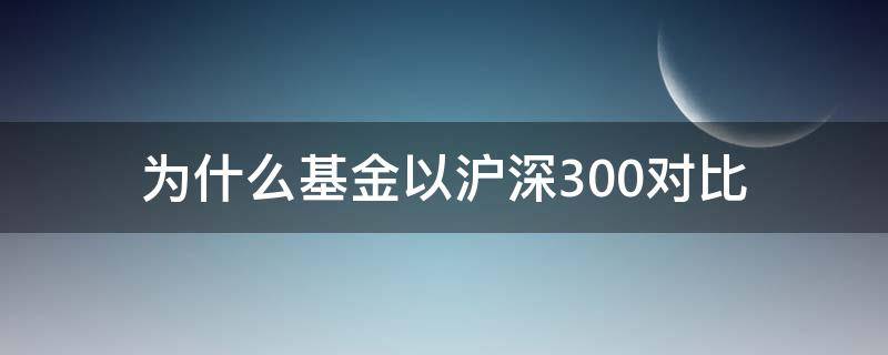 为什么基金以沪深300对比 为什么基金都跟沪深300比