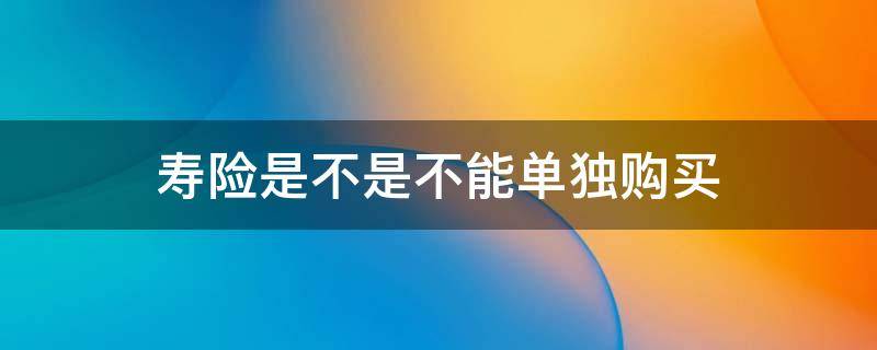 寿险是不是不能单独购买 什么情况下不能买寿险