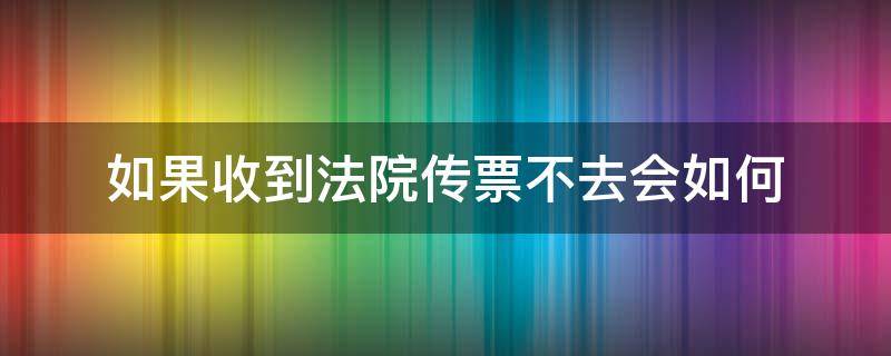 如果收到法院传票不去会如何（收到法院传票可以不去吗?）