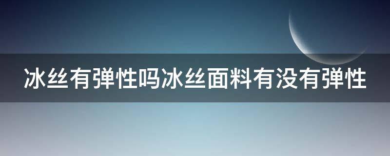 冰丝有弹性吗冰丝面料有没有弹性（冰丝面料有没有弹力）