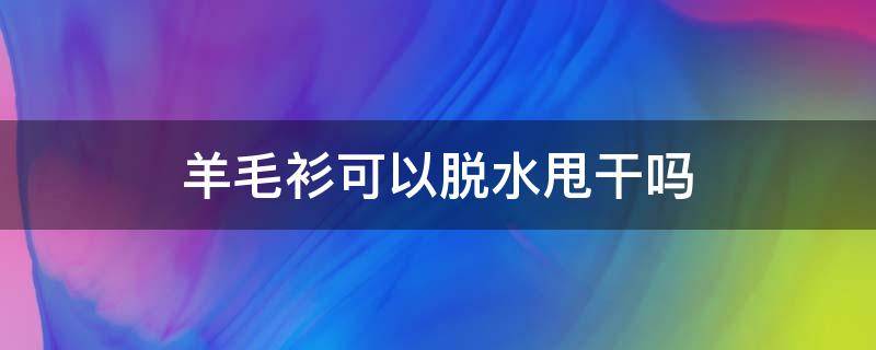 羊毛衫可以脱水甩干吗 羊毛衫洗后要脱水吗